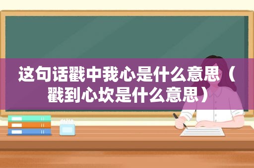 这句话戳中我心是什么意思（戳到心坎是什么意思）