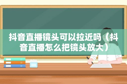 抖音直播镜头可以拉近吗（抖音直播怎么把镜头放大）