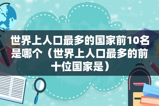 世界上人口最多的国家前10名是哪个（世界上人口最多的前十位国家是）