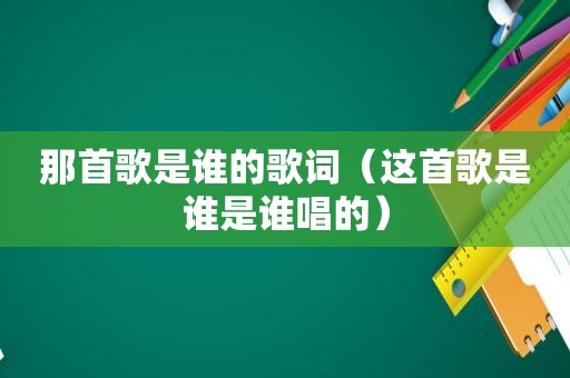 那首歌是谁的歌词（这首歌是谁是谁唱的）