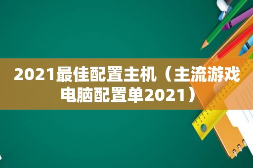 2021最佳配置主机（主流游戏电脑配置单2021）