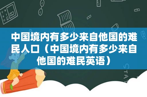 中国境内有多少来自他国的难民人口（中国境内有多少来自他国的难民英语）