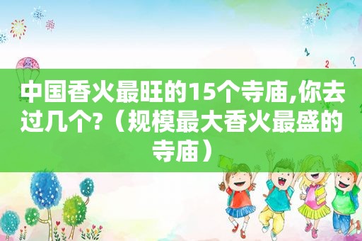 中国香火最旺的15个寺庙,你去过几个?（规模最大香火最盛的寺庙）