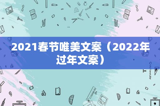 2021春节唯美文案（2022年过年文案）