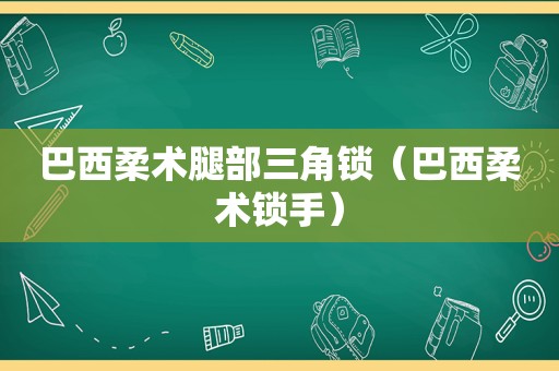 巴西柔术腿部三角锁（巴西柔术锁手）