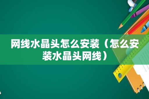 网线水晶头怎么安装（怎么安装水晶头网线）