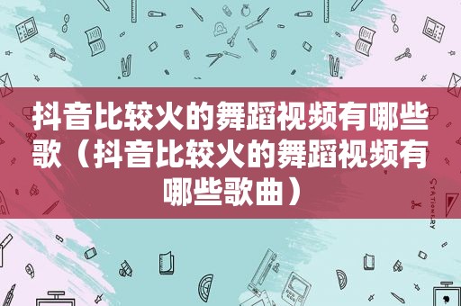 抖音比较火的舞蹈视频有哪些歌（抖音比较火的舞蹈视频有哪些歌曲）