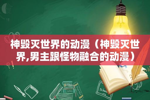 神毁灭世界的动漫（神毁灭世界,男主跟怪物融合的动漫）