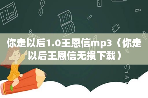 你走以后1.0王恩信mp3（你走以后王恩信无损下载）