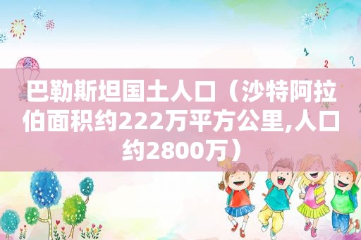 巴勒斯坦国土人口（沙特 *** 面积约222万平方公里,人口约2800万）