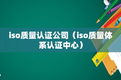 iso质量认证公司（iso质量体系认证中心）