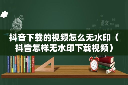 抖音下载的视频怎么无水印（抖音怎样无水印下载视频）