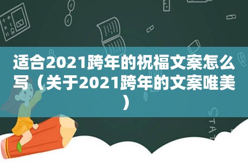 适合2021跨年的祝福文案怎么写（关于2021跨年的文案唯美）