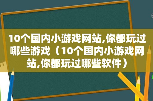 10个国内小游戏网站,你都玩过哪些游戏（10个国内小游戏网站,你都玩过哪些软件）