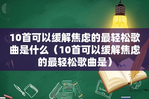 10首可以缓解焦虑的最轻松歌曲是什么（10首可以缓解焦虑的最轻松歌曲是）