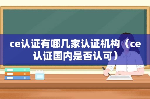 ce认证有哪几家认证机构（ce认证国内是否认可）