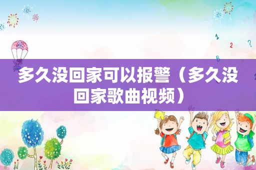 多久没回家可以报警（多久没回家歌曲视频）