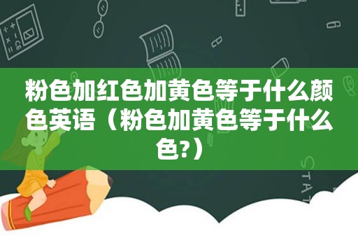 粉色加红色加黄色等于什么颜色英语（粉色加黄色等于什么色?）