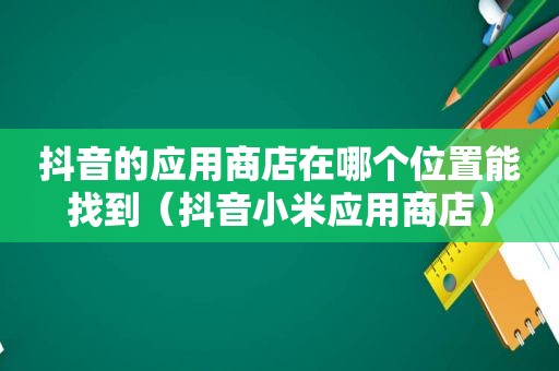 抖音的应用商店在哪个位置能找到（抖音小米应用商店）