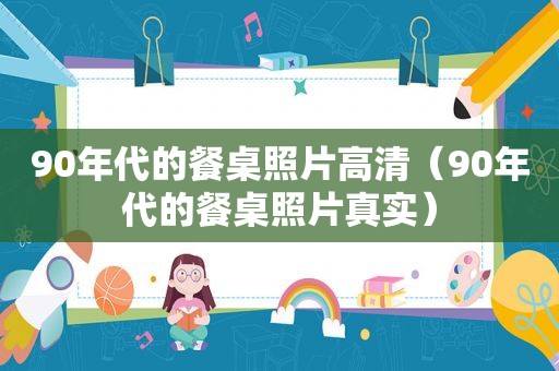 90年代的餐桌照片高清（90年代的餐桌照片真实）