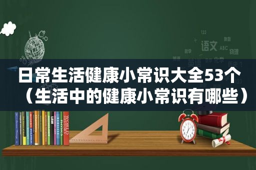 日常生活健康小常识大全53个（生活中的健康小常识有哪些）