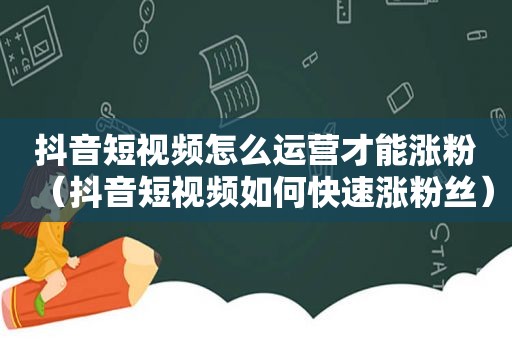 抖音短视频怎么运营才能涨粉（抖音短视频如何快速涨粉丝）