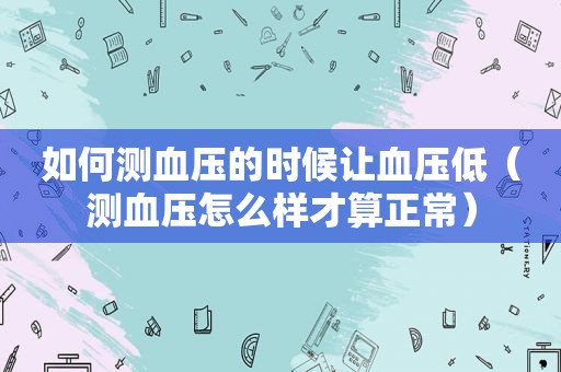 如何测血压的时候让血压低（测血压怎么样才算正常）