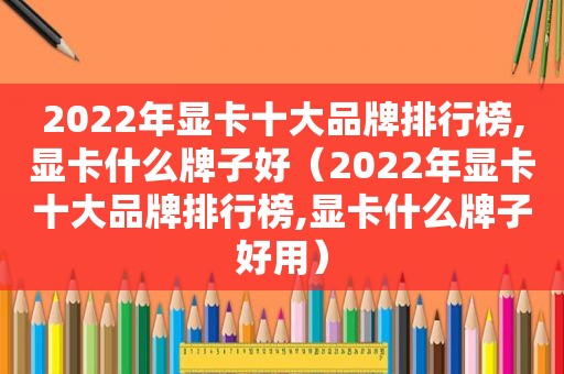 2022年显卡十大品牌排行榜,显卡什么牌子好（2022年显卡十大品牌排行榜,显卡什么牌子好用）