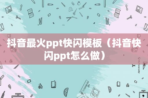 抖音最火ppt快闪模板（抖音快闪ppt怎么做）