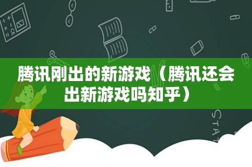 腾讯刚出的新游戏（腾讯还会出新游戏吗知乎）