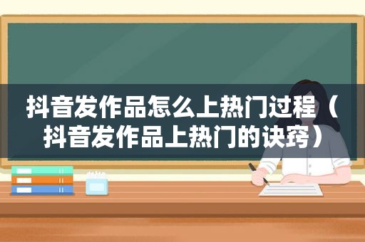 抖音发作品怎么上热门过程（抖音发作品上热门的诀窍）