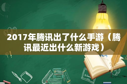 2017年腾讯出了什么手游（腾讯最近出什么新游戏）