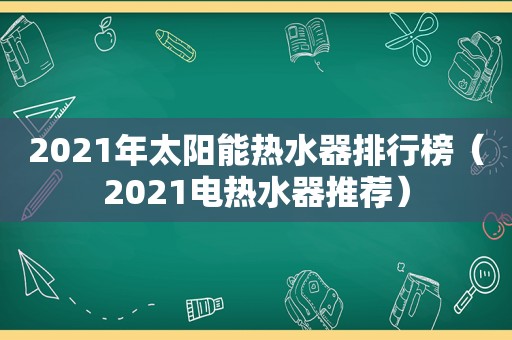 2021年太阳能热水器排行榜（2021电热水器推荐）