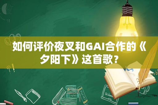 如何评价夜叉和GAI合作的《夕阳下》这首歌？