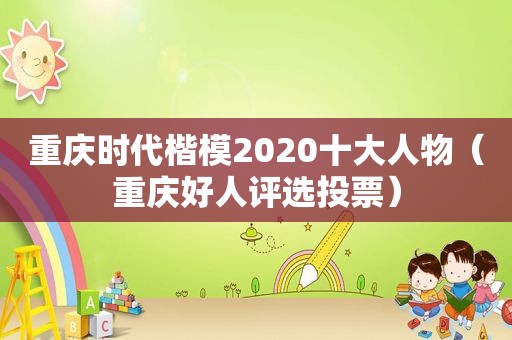 重庆时代楷模2020十大人物（重庆好人评选投票）