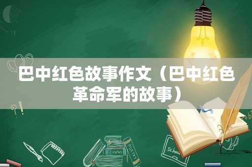 巴中红色故事作文（巴中红色革命军的故事）