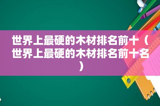 世界上最硬的木材排名前十（世界上最硬的木材排名前十名）