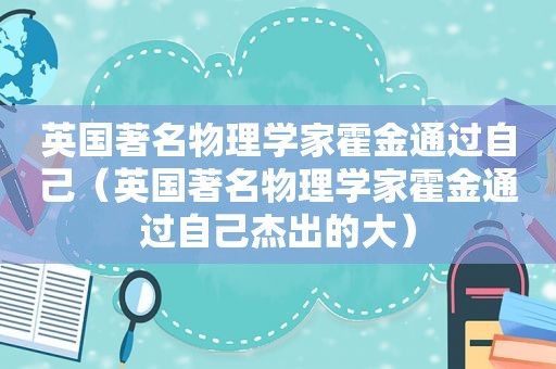 英国著名物理学家霍金通过自己（英国著名物理学家霍金通过自己杰出的大）