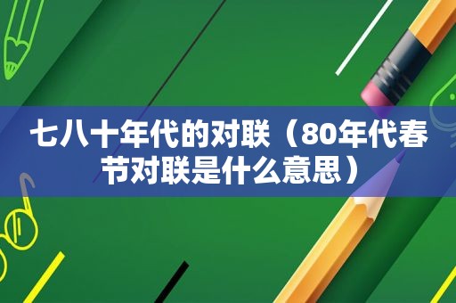 七八十年代的对联（80年代春节对联是什么意思）