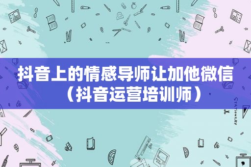 抖音上的情感导师让加他微信（抖音运营培训师）