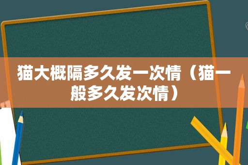 猫大概隔多久发一次情（猫一般多久发次情）