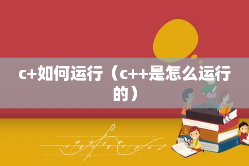 c+如何运行（c++是怎么运行的）