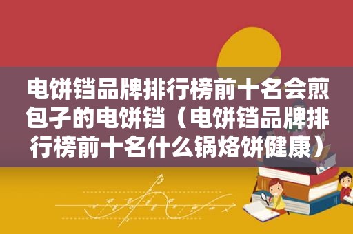 电饼铛品牌排行榜前十名会煎包孑的电饼铛（电饼铛品牌排行榜前十名什么锅烙饼健康）