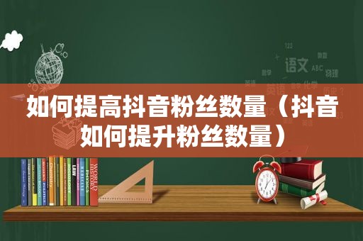 如何提高抖音粉丝数量（抖音如何提升粉丝数量）