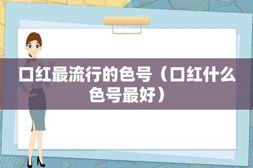 口红最流行的色号（口红什么色号最好）