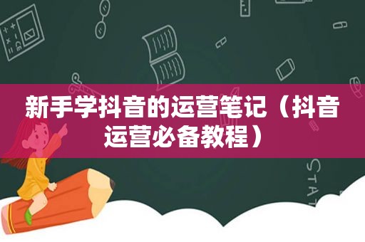 新手学抖音的运营笔记（抖音运营必备教程）