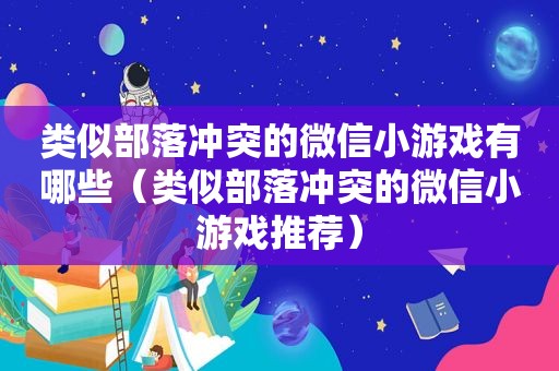 类似部落冲突的微信小游戏有哪些（类似部落冲突的微信小游戏推荐）