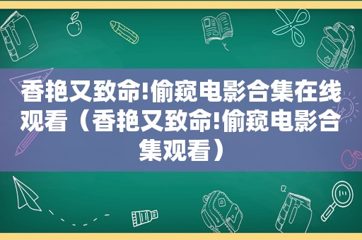 香艳又致命! *** 电影合集在线观看（香艳又致命! *** 电影合集观看）