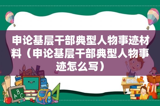 申论基层干部典型人物事迹材料（申论基层干部典型人物事迹怎么写）