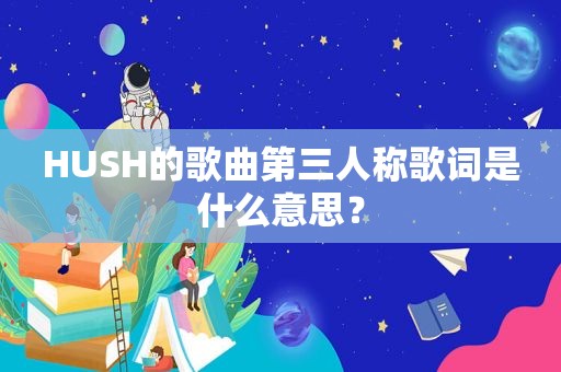 HUSH的歌曲第三人称歌词是什么意思？